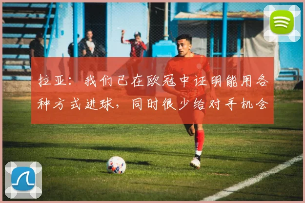 拉亚：我们已在欧冠中证明能用各种方式进球，同时很少给对手机会