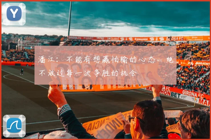 潘江：不能有想赢怕输的心态，绝不放过每一次争胜的机会